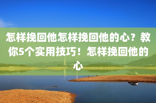 怎样挽回他怎样挽回他的心？教你5个实用技巧！怎样挽回他的心