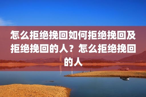 怎么拒绝挽回如何拒绝挽回及拒绝挽回的人？怎么拒绝挽回的人