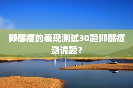 抑郁症的表现测试30题抑郁症测谎题？