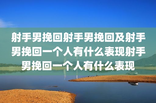 射手男挽回射手男挽回及射手男挽回一个人有什么表现射手男挽回一个人有什么表现