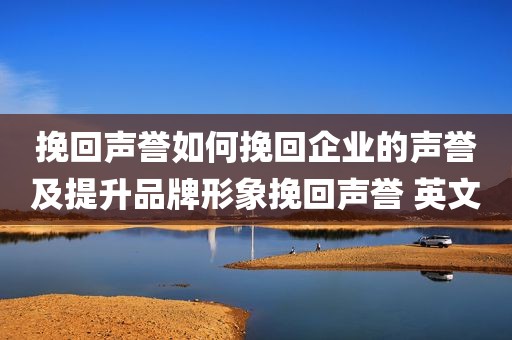 挽回声誉如何挽回企业的声誉及提升品牌形象挽回声誉 英文