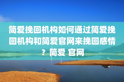 简爱挽回机构如何通过简爱挽回机构和简爱官网来挽回感情？简爱 官网