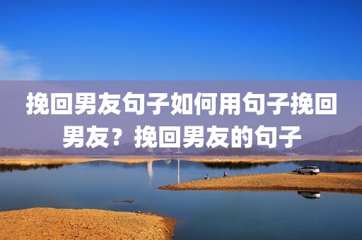挽回男友句子如何用句子挽回男友？挽回男友的句子