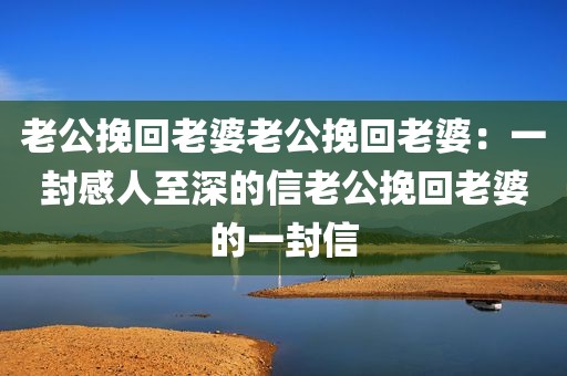 老公挽回老婆老公挽回老婆：一封感人至深的信老公挽回老婆的一封信