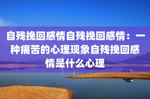 自残挽回感情自残挽回感情：一种痛苦的心理现象自残挽回感情是什么心理