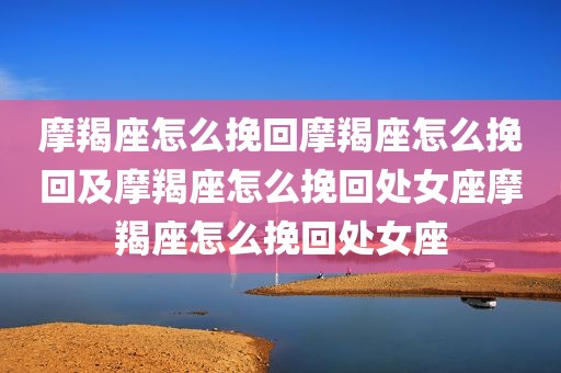 摩羯座怎么挽回摩羯座怎么挽回及摩羯座怎么挽回处女座摩羯座怎么挽回处女座