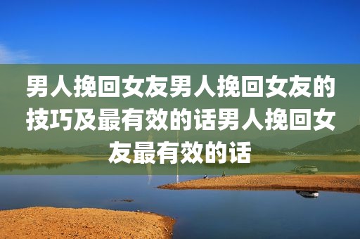 男人挽回女友男人挽回女友的技巧及最有效的话男人挽回女友最有效的话