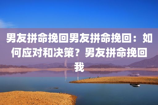 男友拼命挽回男友拼命挽回：如何应对和决策？男友拼命挽回我