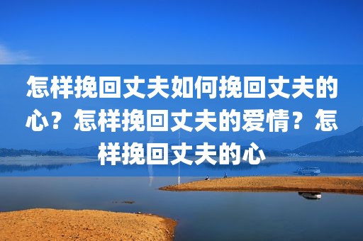 怎样挽回丈夫如何挽回丈夫的心？怎样挽回丈夫的爱情？怎样挽回丈夫的心