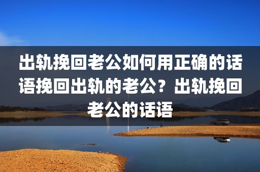 出轨挽回老公如何用正确的话语挽回出轨的老公？出轨挽回老公的话语