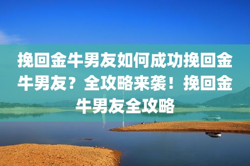 挽回金牛男友如何成功挽回金牛男友？全攻略来袭！挽回金牛男友全攻略