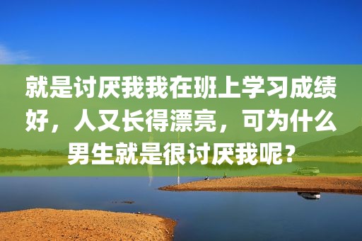 就是讨厌我我在班上学习成绩好，人又长得漂亮，可为什么男生就是很讨厌我呢？