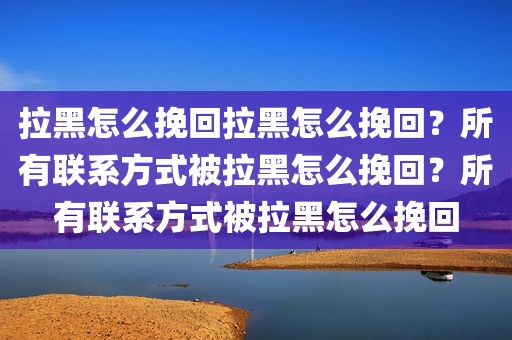 拉黑怎么挽回拉黑怎么挽回？所有联系方式被拉黑怎么挽回？所有联系方式被拉黑怎么挽回