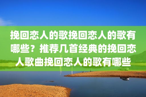 挽回恋人的歌挽回恋人的歌有哪些？推荐几首经典的挽回恋人歌曲挽回恋人的歌有哪些