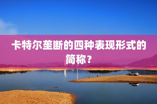 卡特尔垄断的四种表现形式的简称？