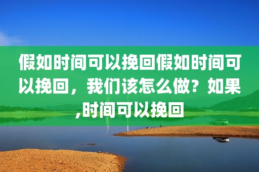 假如时间可以挽回假如时间可以挽回，我们该怎么做？如果,时间可以挽回