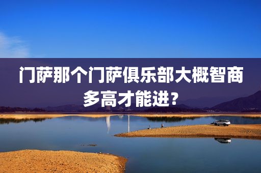 门萨那个门萨俱乐部大概智商多高才能进？