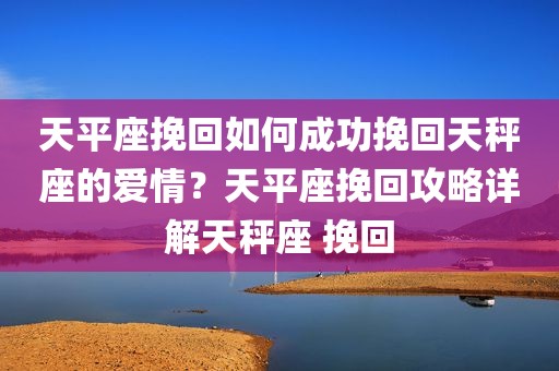 天平座挽回如何成功挽回天秤座的爱情？天平座挽回攻略详解天秤座 挽回