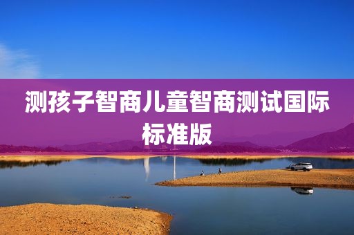 测孩子智商儿童智商测试国际标准版