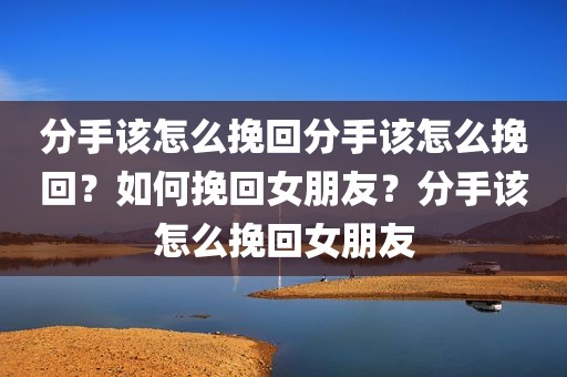 分手该怎么挽回分手该怎么挽回？如何挽回女朋友？分手该怎么挽回女朋友