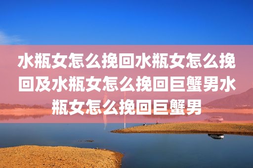 水瓶女怎么挽回水瓶女怎么挽回及水瓶女怎么挽回巨蟹男水瓶女怎么挽回巨蟹男