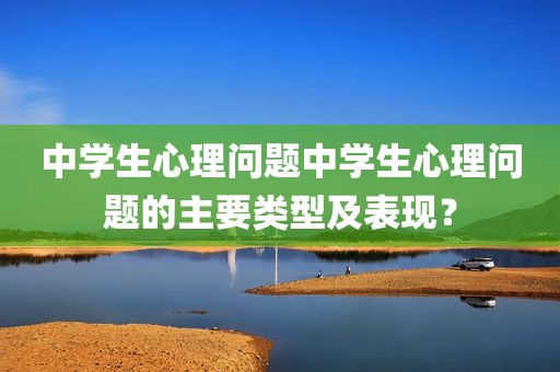 中学生心理问题中学生心理问题的主要类型及表现？