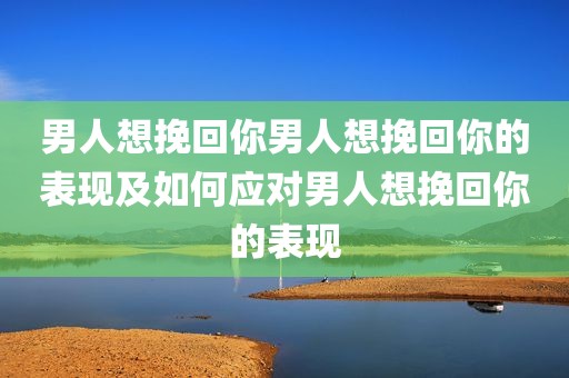 男人想挽回你男人想挽回你的表现及如何应对男人想挽回你的表现