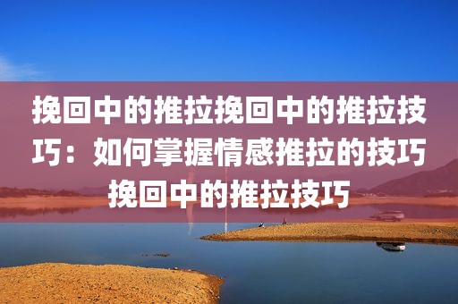 挽回中的推拉挽回中的推拉技巧：如何掌握情感推拉的技巧挽回中的推拉技巧