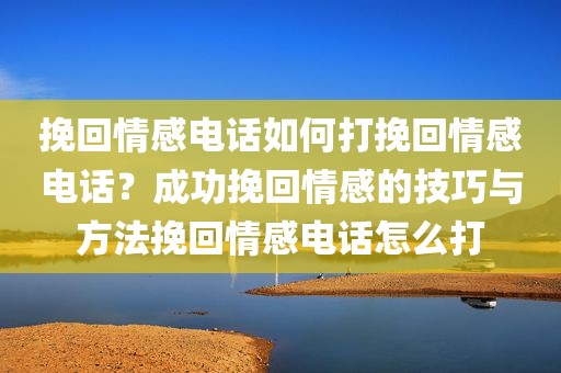 挽回情感电话如何打挽回情感电话？成功挽回情感的技巧与方法挽回情感电话怎么打