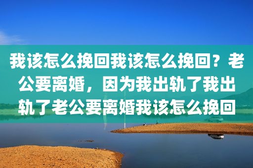我该怎么挽回我该怎么挽回？老公要离婚，因为我出轨了我出轨了老公要离婚我该怎么挽回