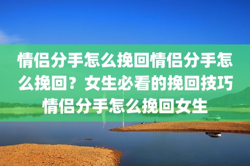情侣分手怎么挽回情侣分手怎么挽回？女生必看的挽回技巧情侣分手怎么挽回女生