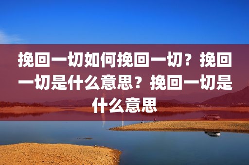 挽回一切如何挽回一切？挽回一切是什么意思？挽回一切是什么意思