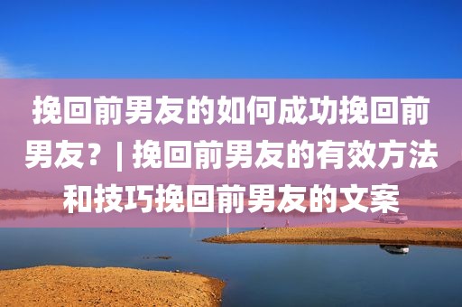 挽回前男友的如何成功挽回前男友？| 挽回前男友的有效方法和技巧挽回前男友的文案