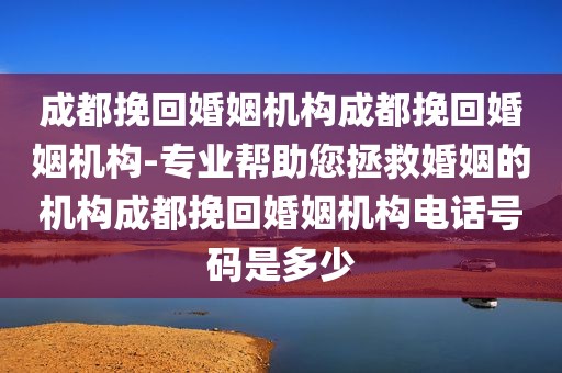 成都挽回婚姻机构成都挽回婚姻机构-专业帮助您拯救婚姻的机构成都挽回婚姻机构电话号码是多少