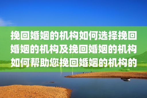 挽回婚姻的机构如何选择挽回婚姻的机构及挽回婚姻的机构如何帮助您挽回婚姻的机构的