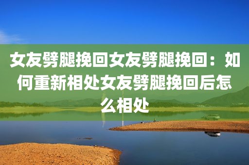 女友劈腿挽回女友劈腿挽回：如何重新相处女友劈腿挽回后怎么相处