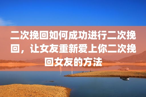二次挽回如何成功进行二次挽回，让女友重新爱上你二次挽回女友的方法