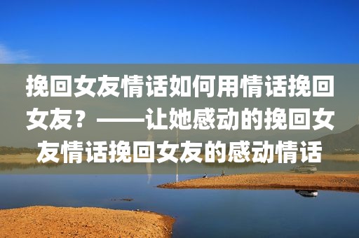 挽回女友情话如何用情话挽回女友？——让她感动的挽回女友情话挽回女友的感动情话