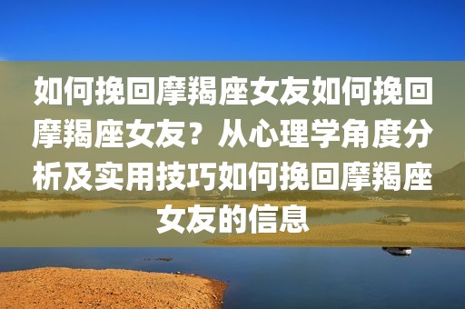 如何挽回摩羯座女友如何挽回摩羯座女友？从心理学角度分析及实用技巧如何挽回摩羯座女友的信息
