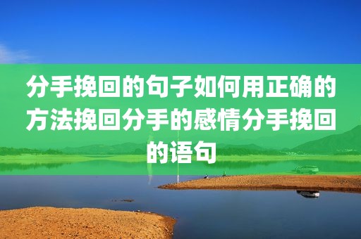 分手挽回的句子如何用正确的方法挽回分手的感情分手挽回的语句