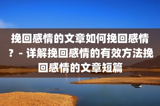 挽回感情的文章如何挽回感情？- 详解挽回感情的有效方法挽回感情的文章短篇