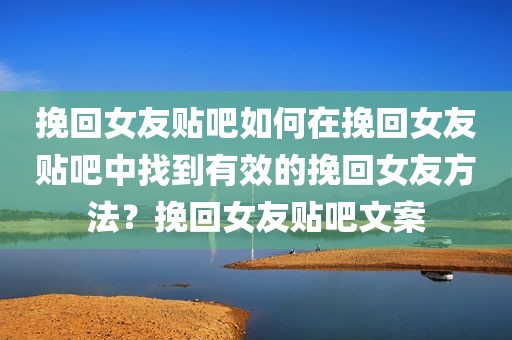 挽回女友贴吧如何在挽回女友贴吧中找到有效的挽回女友方法？挽回女友贴吧文案