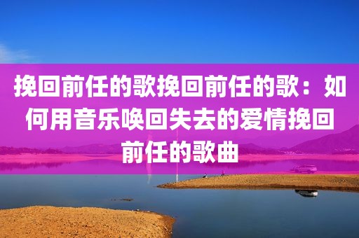 挽回前任的歌挽回前任的歌：如何用音乐唤回失去的爱情挽回前任的歌曲
