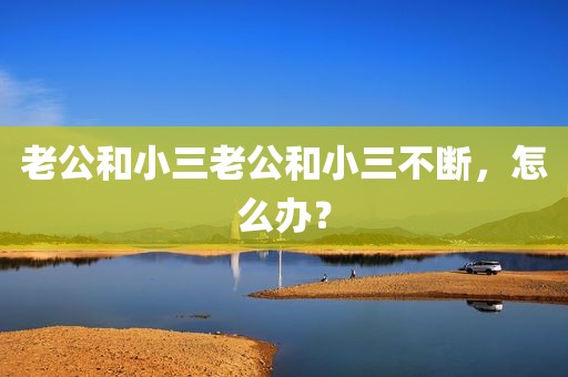 老公和小三老公和小三不断，怎么办？