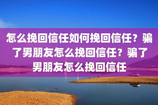 怎么挽回信任如何挽回信任？骗了男朋友怎么挽回信任？骗了男朋友怎么挽回信任