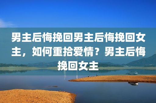 男主后悔挽回男主后悔挽回女主，如何重拾爱情？男主后悔挽回女主