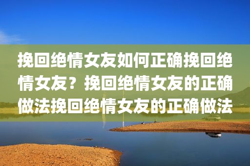 挽回绝情女友如何正确挽回绝情女友？挽回绝情女友的正确做法挽回绝情女友的正确做法