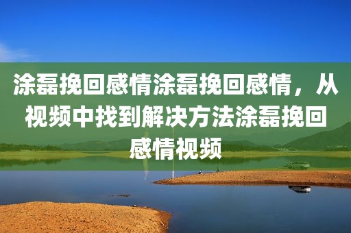 涂磊挽回感情涂磊挽回感情，从视频中找到解决方法涂磊挽回感情视频