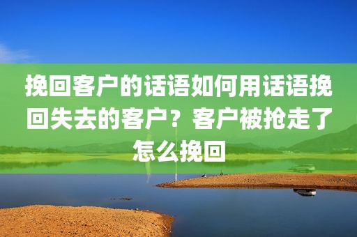 挽回客户的话语如何用话语挽回失去的客户？客户被抢走了怎么挽回