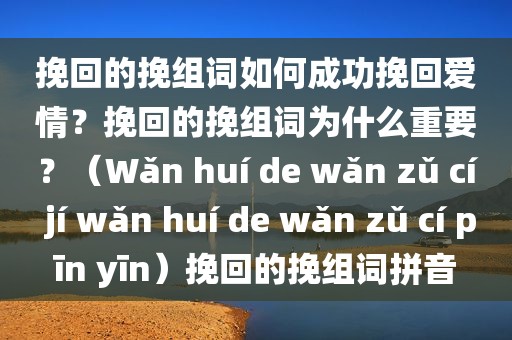挽回的挽组词如何成功挽回爱情？挽回的挽组词为什么重要？（Wǎn huí de wǎn zǔ cí jí wǎn huí de wǎn zǔ cí pīn yīn）挽回的挽组词拼音